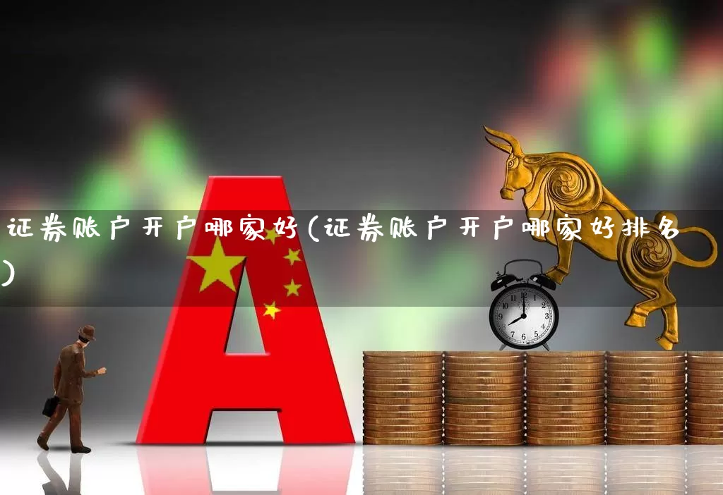 证券账户开户哪家好(证券账户开户哪家好排名)_https://www.ljyuan-tech.com_上交所_第1张