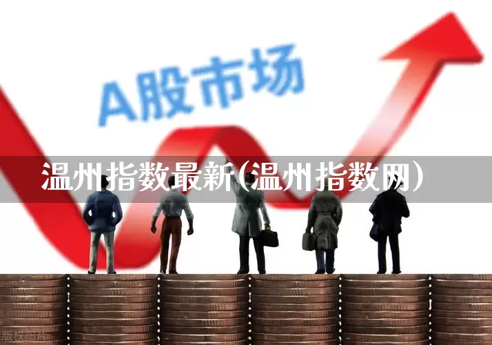 温州指数最新(温州指数网)_https://www.ljyuan-tech.com_上交所_第1张