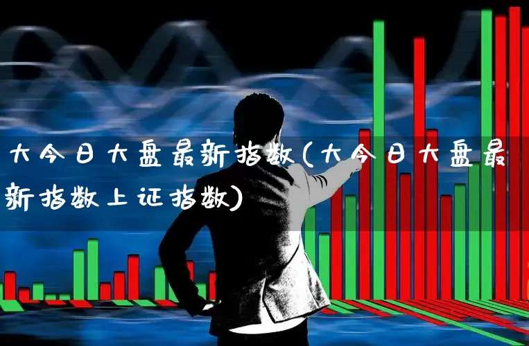 大今日大盘最新指数(大今日大盘最新指数上证指数)_https://www.ljyuan-tech.com_上交所_第1张