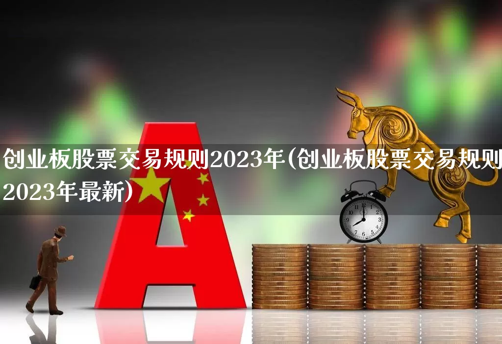 创业板股票交易规则2023年(创业板股票交易规则2023年最新)_https://www.ljyuan-tech.com_北交所_第1张