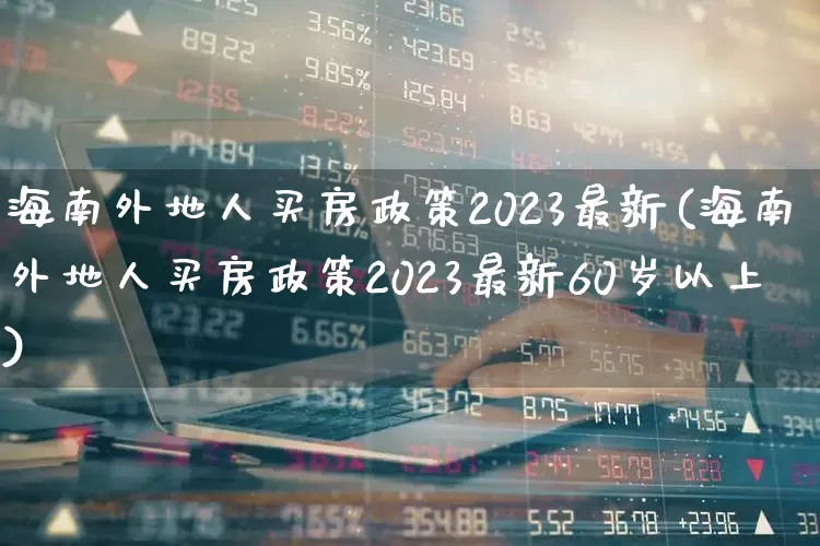 海南外地人买房政策2023最新(海南外地人买房政策2023最新60岁以上)_https://www.ljyuan-tech.com_科创板_第1张