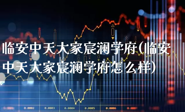 临安中天大家宸澜学府(临安中天大家宸澜学府怎么样)_https://www.ljyuan-tech.com_创业板_第1张