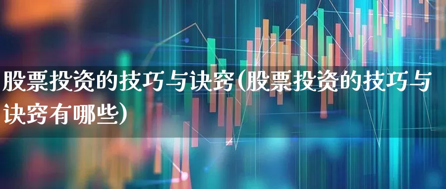 股票投资的技巧与诀窍(股票投资的技巧与诀窍有哪些)_https://www.ljyuan-tech.com_上交所_第1张