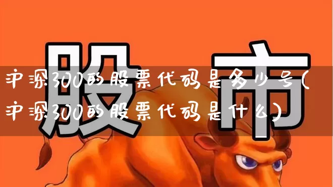 沪深300的股票代码是多少号(沪深300的股票代码是什么)_https://www.ljyuan-tech.com_深交所_第1张