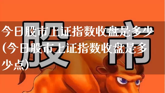 今日股市上证指数收盘是多少(今日股市上证指数收盘是多少点)_https://www.ljyuan-tech.com_上交所_第1张
