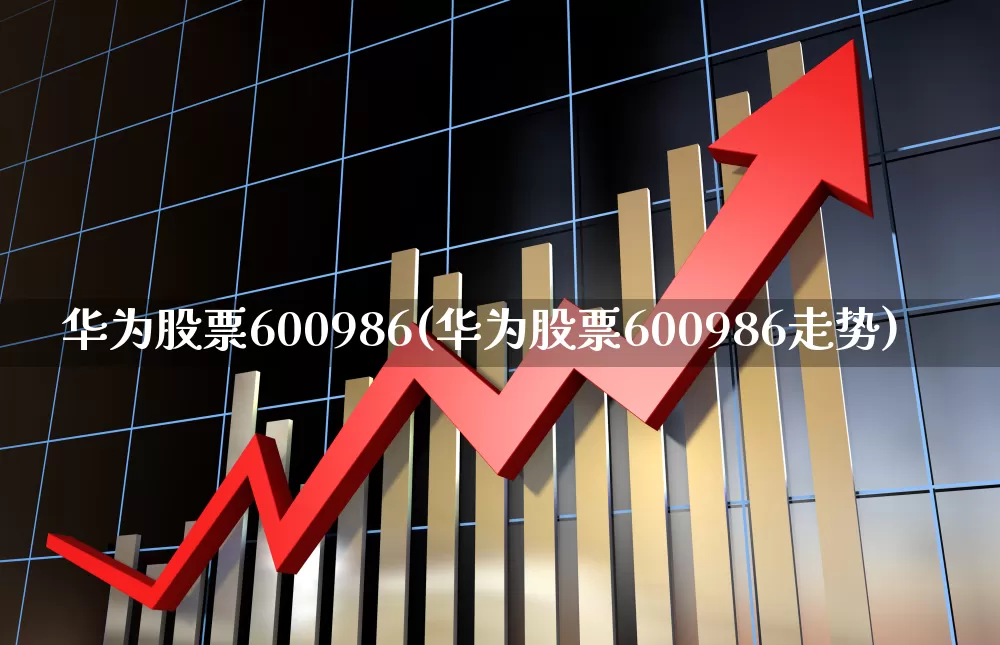 华为股票600986(华为股票600986走势)_https://www.ljyuan-tech.com_上交所_第1张