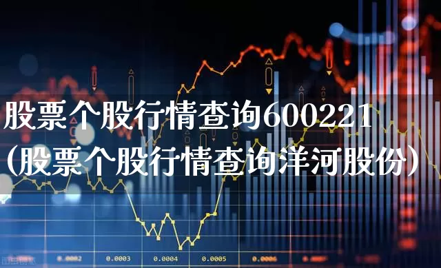 股票个股行情查询600221(股票个股行情查询洋河股份)_https://www.ljyuan-tech.com_创业板_第1张