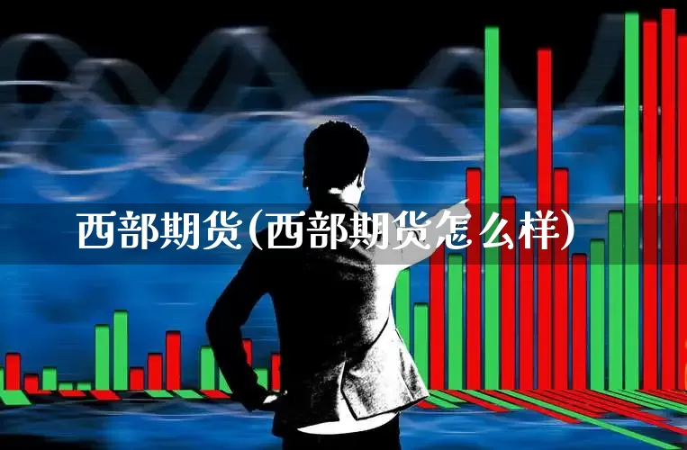 西部期货(西部期货怎么样)_https://www.ljyuan-tech.com_创业板_第1张