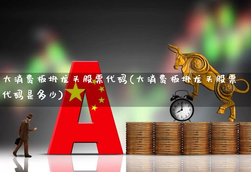 大消费板块龙头股票代码(大消费板块龙头股票代码是多少)_https://www.ljyuan-tech.com_创业板_第1张