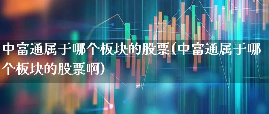 中富通属于哪个板块的股票(中富通属于哪个板块的股票啊)_https://www.ljyuan-tech.com_北交所_第1张