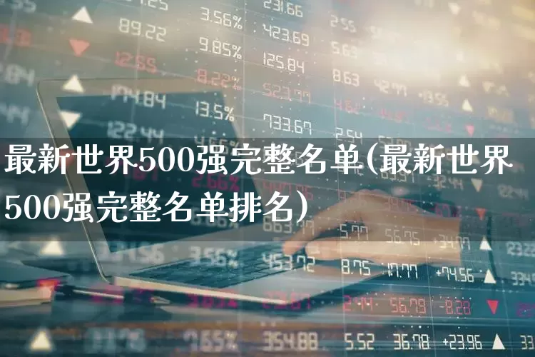 最新世界500强完整名单(最新世界500强完整名单排名)_https://www.ljyuan-tech.com_科创板_第1张