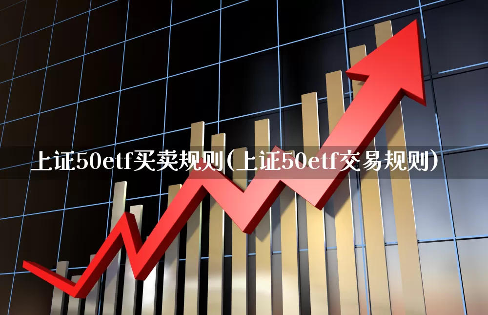 上证50etf买卖规则(上证50etf交易规则)_https://www.ljyuan-tech.com_科创板_第1张