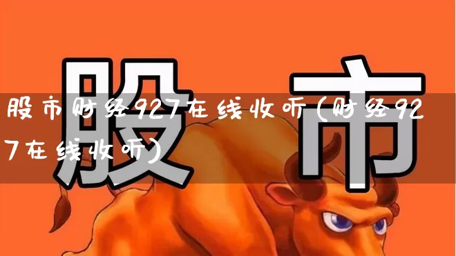 股市财经927在线收听(财经927在线收听)_https://www.ljyuan-tech.com_深交所_第1张
