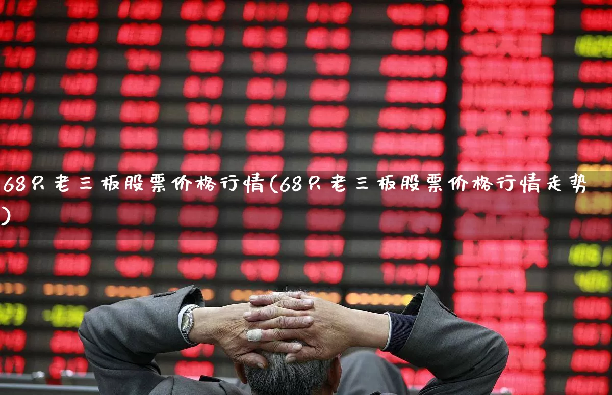 68只老三板股票价格行情(68只老三板股票价格行情走势)_https://www.ljyuan-tech.com_科创板_第1张