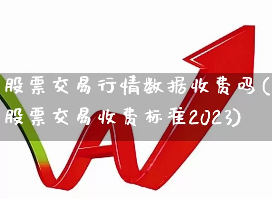 股票交易行情数据收费吗(股票交易收费标准2023)_https://www.ljyuan-tech.com_北交所_第1张
