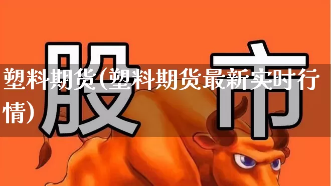 塑料期货(塑料期货最新实时行情)_https://www.ljyuan-tech.com_创业板_第1张