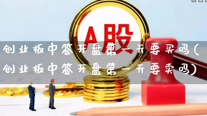 创业板中签开盘第一天要买吗(创业板中签开盘第一天要卖吗)_https://www.ljyuan-tech.com_上交所_第1张