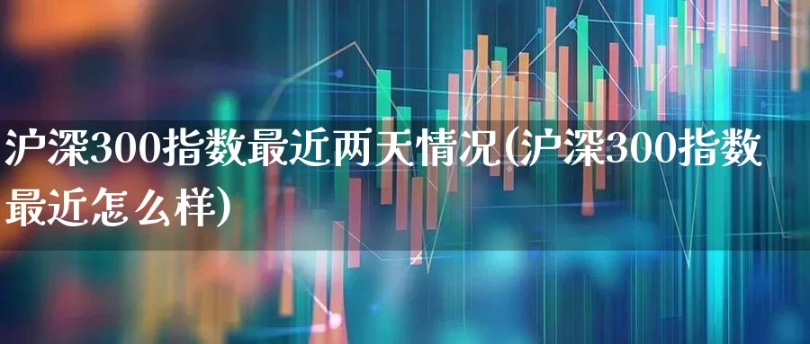 沪深300指数最近两天情况(沪深300指数最近怎么样)_https://www.ljyuan-tech.com_北交所_第1张