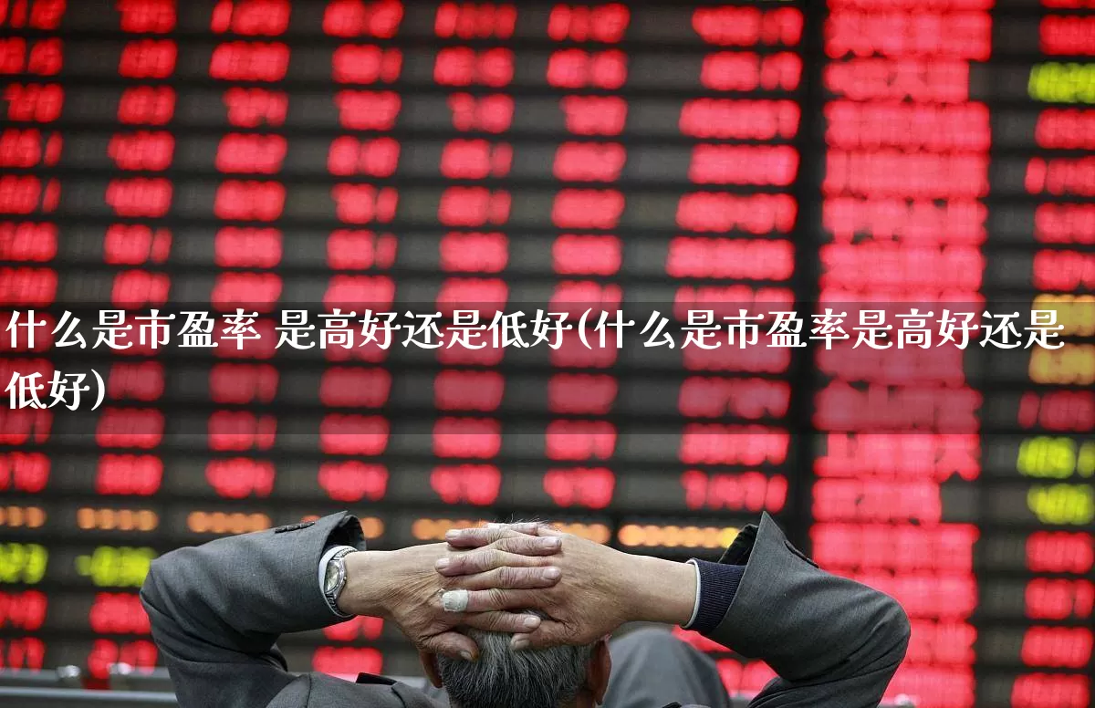什么是市盈率 是高好还是低好(什么是市盈率是高好还是低好)_https://www.ljyuan-tech.com_深交所_第1张