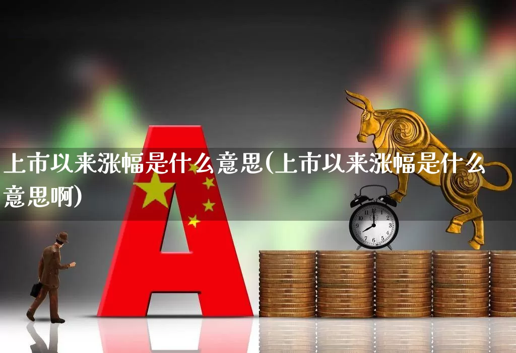 上市以来涨幅是什么意思(上市以来涨幅是什么意思啊)_https://www.ljyuan-tech.com_上交所_第1张