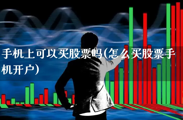 手机上可以买股票吗(怎么买股票手机开户)_https://www.ljyuan-tech.com_上交所_第1张