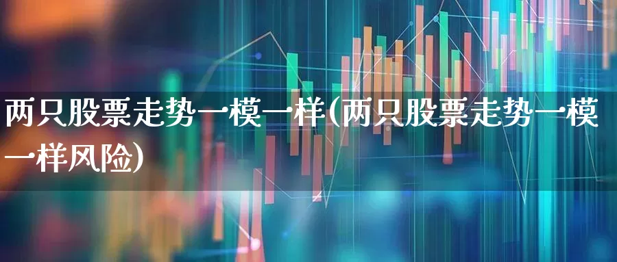 两只股票走势一模一样(两只股票走势一模一样风险)_https://www.ljyuan-tech.com_科创板_第1张