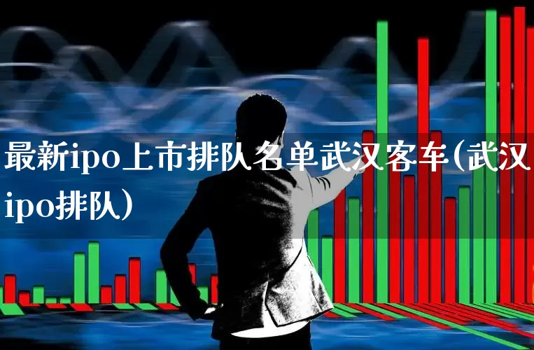 最新ipo上市排队名单武汉客车(武汉ipo排队)_https://www.ljyuan-tech.com_创业板_第1张