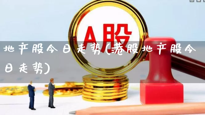 地产股今日走势(港股地产股今日走势)_https://www.ljyuan-tech.com_上交所_第1张