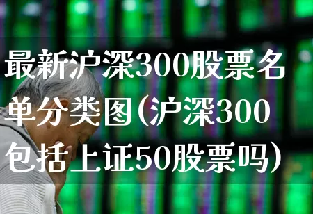 最新沪深300股票名单分类图(沪深300包括上证50股票吗)_https://www.ljyuan-tech.com_深交所_第1张