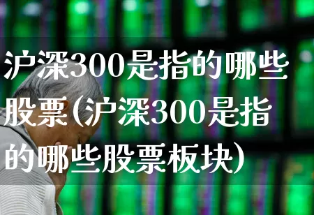 沪深300是指的哪些股票(沪深300是指的哪些股票板块)_https://www.ljyuan-tech.com_北交所_第1张