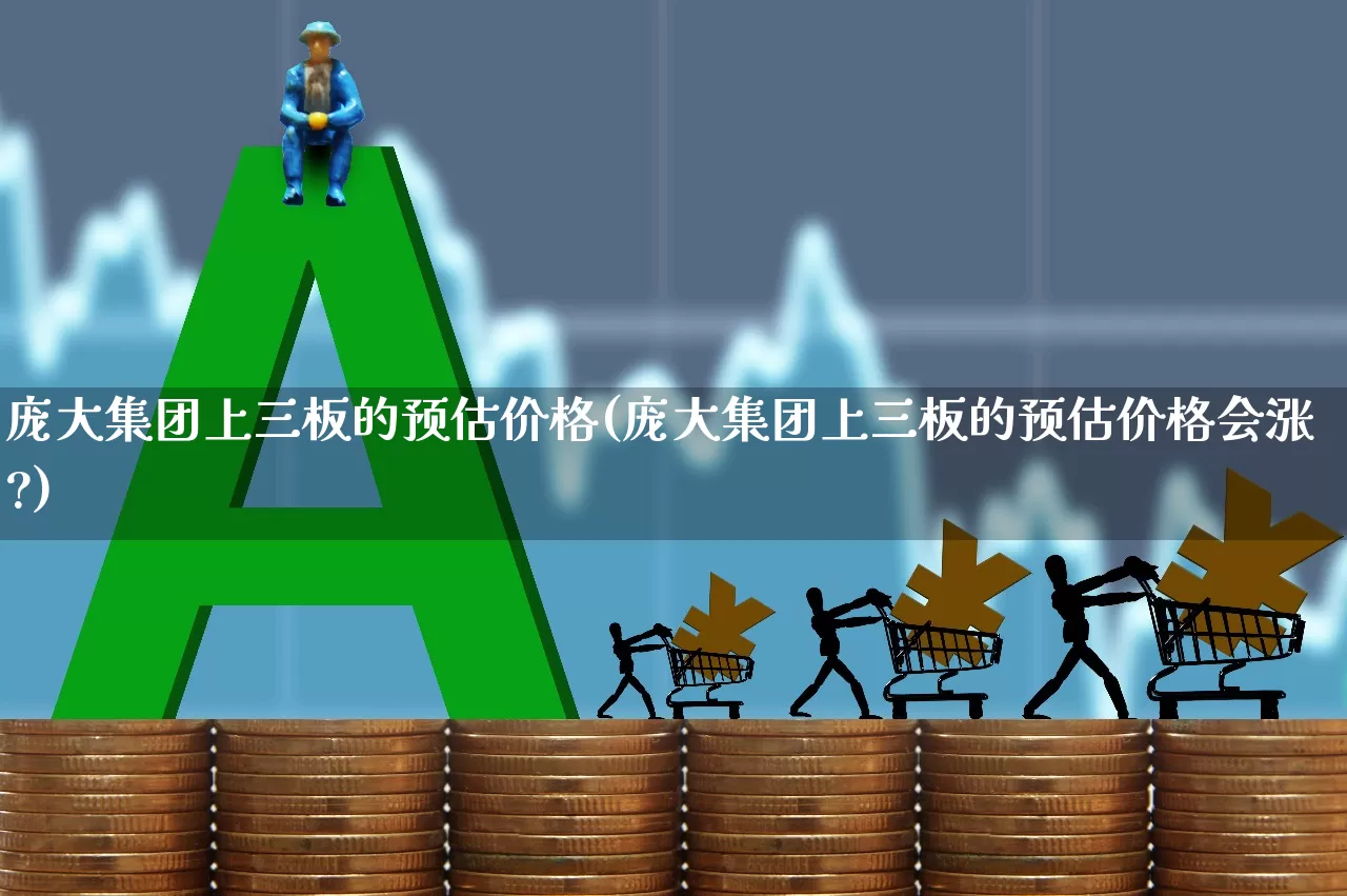 庞大集团上三板的预估价格(庞大集团上三板的预估价格会涨?)_https://www.ljyuan-tech.com_深交所_第1张
