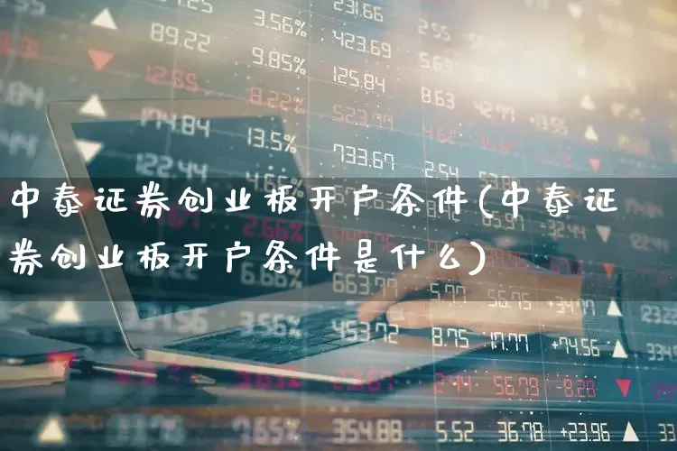 中泰证券创业板开户条件(中泰证券创业板开户条件是什么)_https://www.ljyuan-tech.com_深交所_第1张