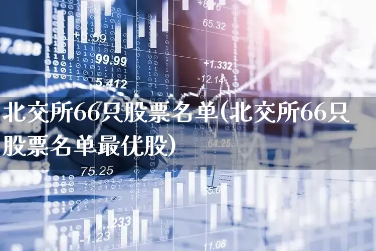 北交所66只股票名单(北交所66只股票名单最优股)_https://www.ljyuan-tech.com_创业板_第1张