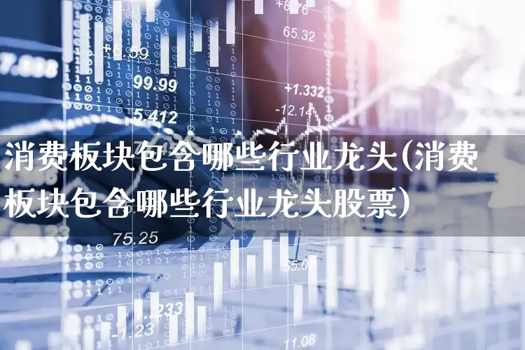 消费板块包含哪些行业龙头(消费板块包含哪些行业龙头股票)_https://www.ljyuan-tech.com_北交所_第1张