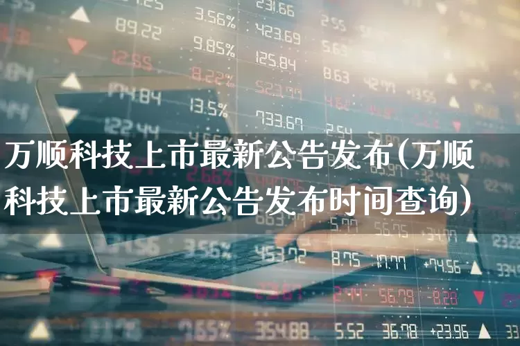 万顺科技上市最新公告发布(万顺科技上市最新公告发布时间查询)_https://www.ljyuan-tech.com_科创板_第1张