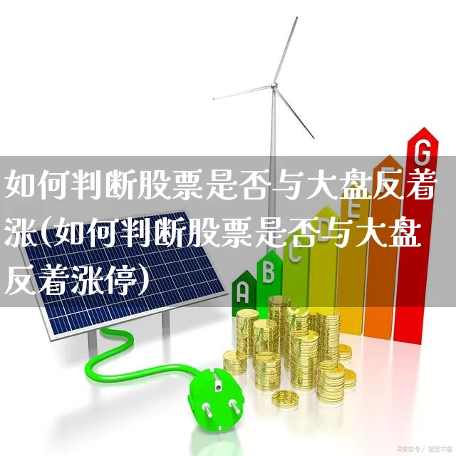 如何判断股票是否与大盘反着涨(如何判断股票是否与大盘反着涨停)_https://www.ljyuan-tech.com_北交所_第1张