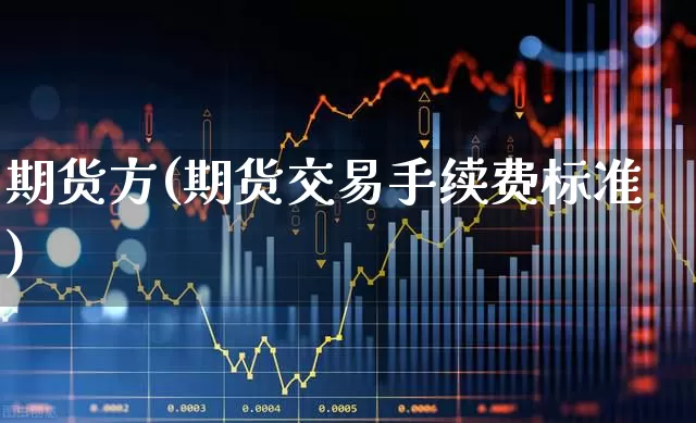 期货方(期货交易手续费标准)_https://www.ljyuan-tech.com_北交所_第1张