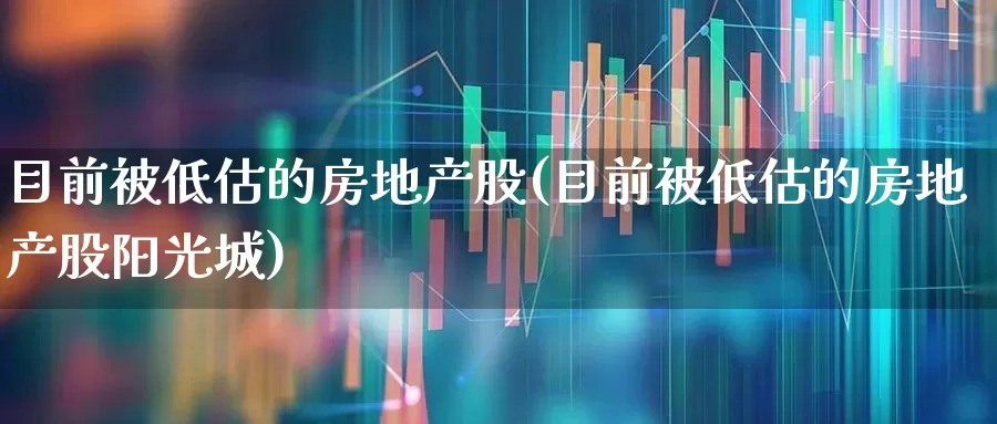 目前被低估的房地产股(目前被低估的房地产股阳光城)_https://www.ljyuan-tech.com_北交所_第1张