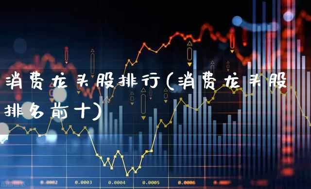 消费龙头股排行(消费龙头股排名前十)_https://www.ljyuan-tech.com_科创板_第1张