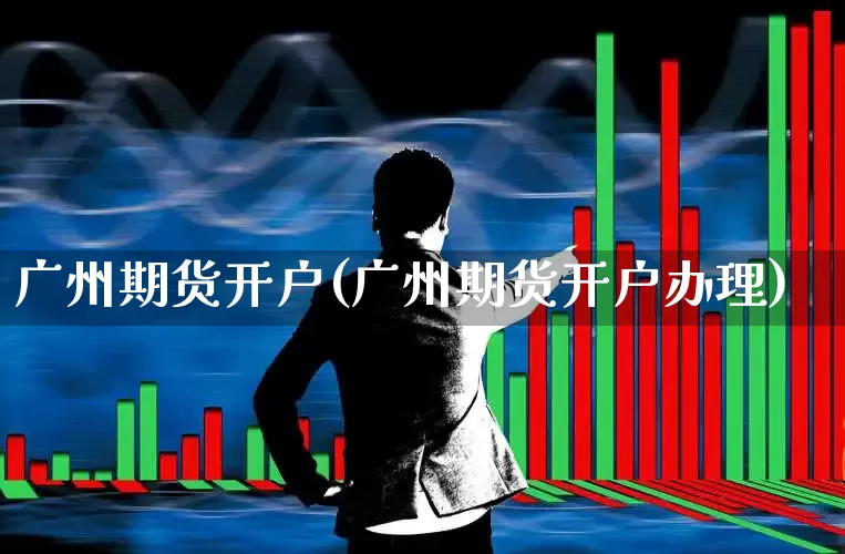 广州期货开户(广州期货开户办理)_https://www.ljyuan-tech.com_科创吧_第1张