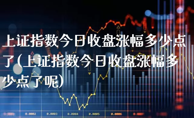 上证指数今日收盘涨幅多少点了(上证指数今日收盘涨幅多少点了呢)_https://www.ljyuan-tech.com_上交所_第1张