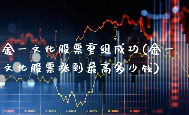 金一文化股票重组成功(金一文化股票涨到最高多少钱)_https://www.ljyuan-tech.com_科创板_第1张