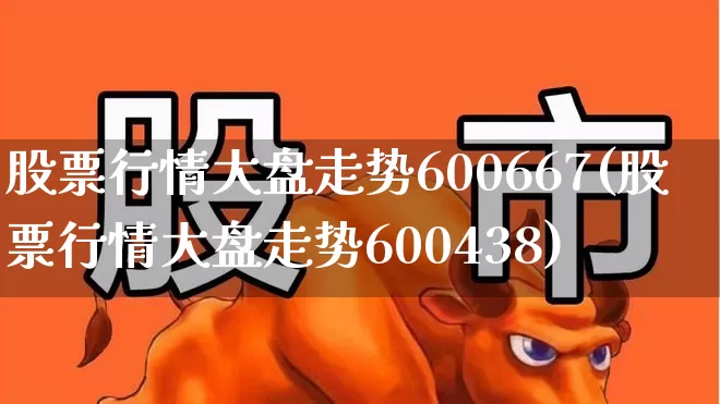 股票行情大盘走势600667(股票行情大盘走势600438)_https://www.ljyuan-tech.com_北交所_第1张