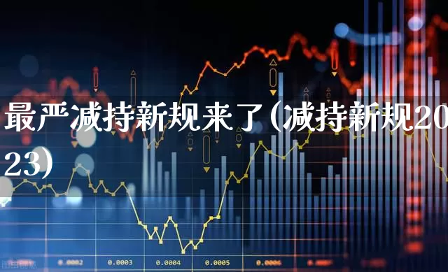最严减持新规来了(减持新规2023)_https://www.ljyuan-tech.com_创业板_第1张