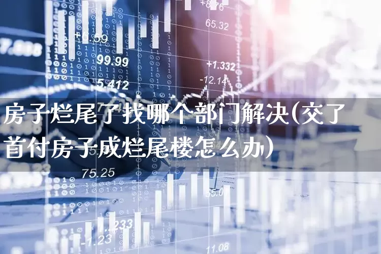 房子烂尾了找哪个部门解决(交了首付房子成烂尾楼怎么办)_https://www.ljyuan-tech.com_上交所_第1张