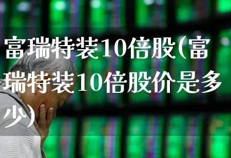 富瑞特装10倍股(富瑞特装10倍股价是多少)_https://www.ljyuan-tech.com_北交所_第1张