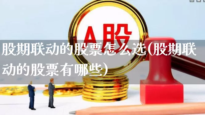 股期联动的股票怎么选(股期联动的股票有哪些)_https://www.ljyuan-tech.com_科创板_第1张