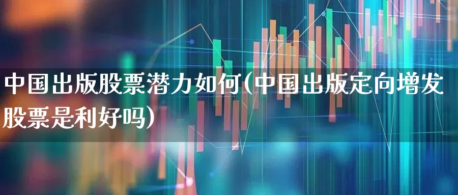中国出版股票潜力如何(中国出版定向增发股票是利好吗)_https://www.ljyuan-tech.com_创业板_第1张