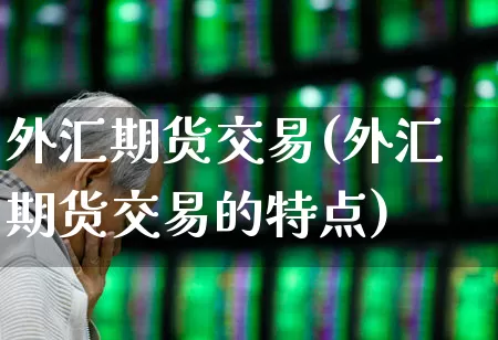外汇期货交易(外汇期货交易的特点)_https://www.ljyuan-tech.com_深交所_第1张