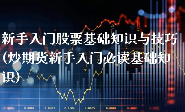 新手入门股票基础知识与技巧(炒期货新手入门必读基础知识)_https://www.ljyuan-tech.com_上交所_第1张